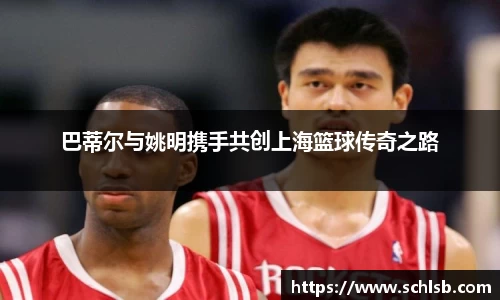 巴蒂尔与姚明携手共创上海篮球传奇之路