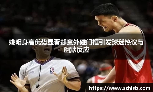 姚明身高优势显著却意外碰门框引发球迷热议与幽默反应