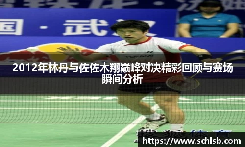 2012年林丹与佐佐木翔巅峰对决精彩回顾与赛场瞬间分析