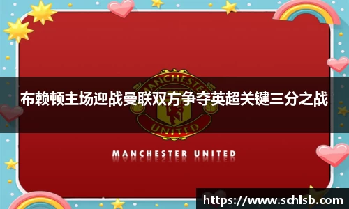 布赖顿主场迎战曼联双方争夺英超关键三分之战